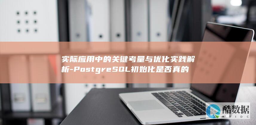 实际应用中的关键考量与优化实践解析-PostgreSQL初始化是否真的更好