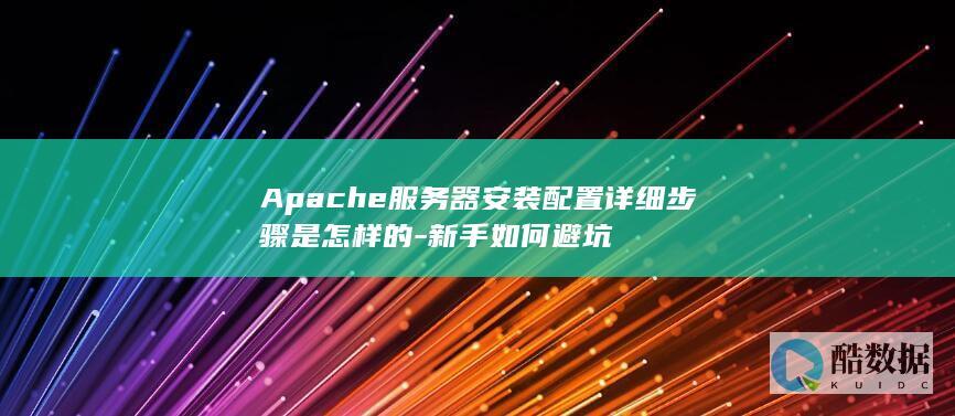 Apache服务器安装配置详细步骤是怎样的-新手如何避坑