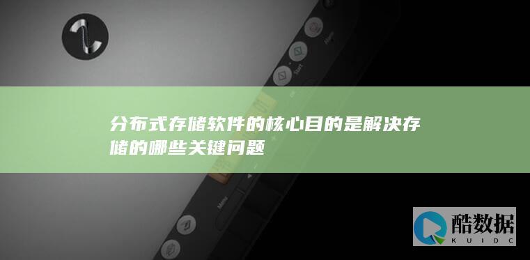 分布式存储软件的核心目的是解决存储的哪些关键问题