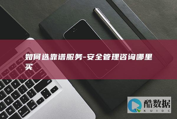 如何选靠谱服务-安全管理咨询哪里买