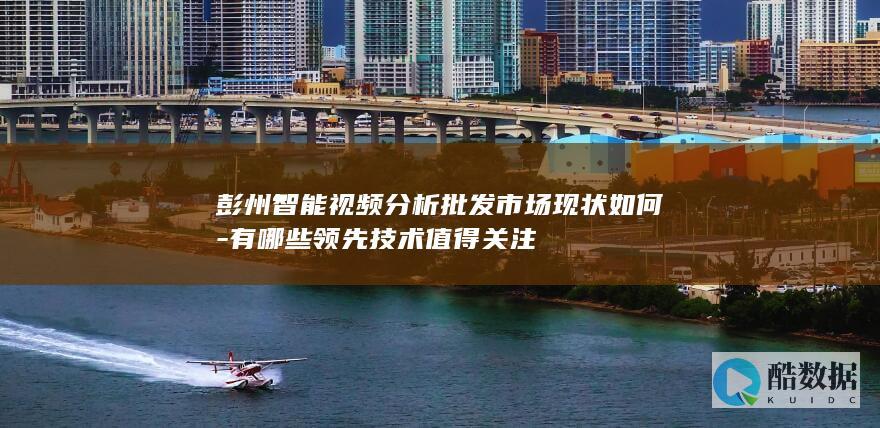 彭州智能视频分析批发市场现状如何-有哪些领先技术值得关注