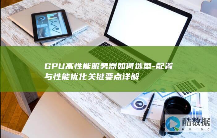 GPU高性能服务器如何选型-配置与性能优化关键要点详解