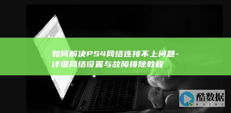如何解决PS4网络连接不上问题-详细网络设置与故障排除教程