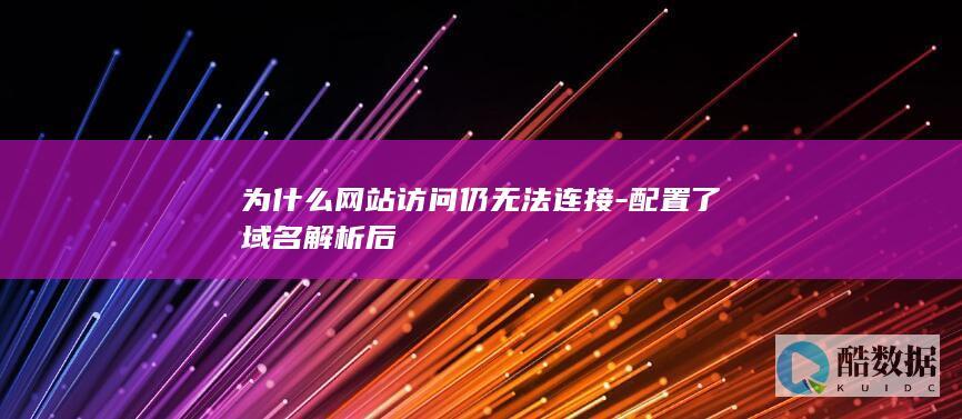 为什么网站访问仍无法连接-配置了域名解析后
