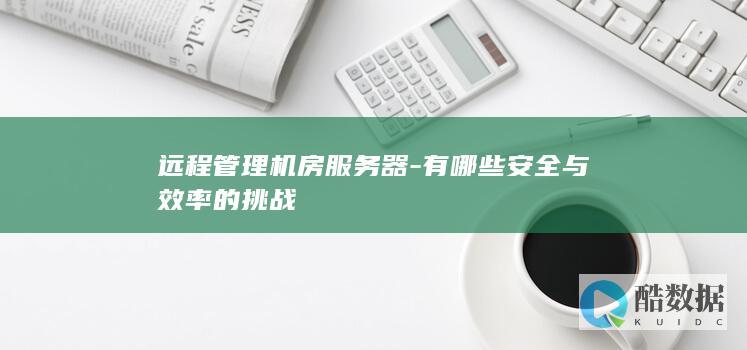 远程管理机房服务器-有哪些安全与效率的挑战