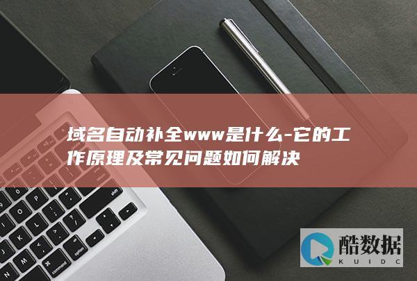 域名自动补全www是什么-它的工作原理及常见问题如何解决