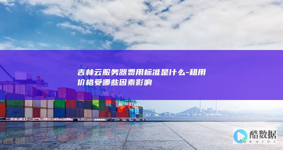 吉林云服务器费用标准是什么-租用价格受哪些因素影响