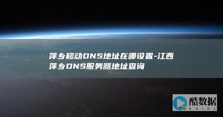 萍乡移动DNS地址在哪设置-江西萍乡DNS服务器地址查询