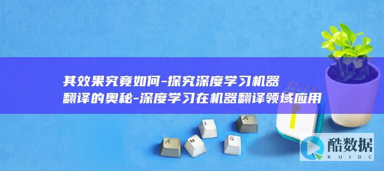 其效果究竟如何-探究深度学习机器翻译的奥秘-深度学习在机器翻译领域应用广泛
