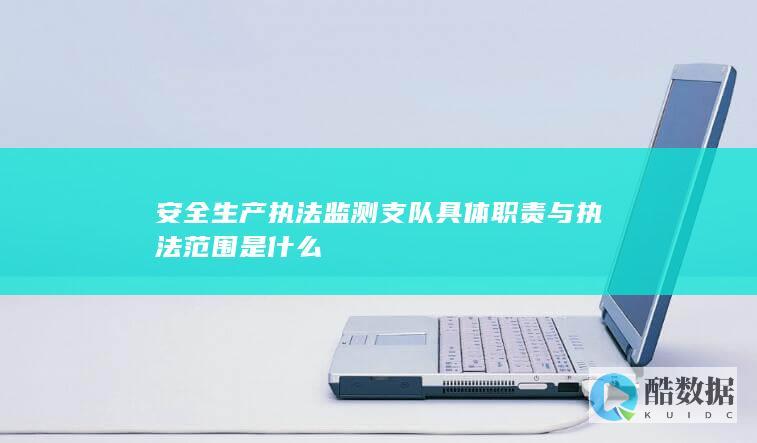 安全生产执法监测支队具体职责与执法范围是什么