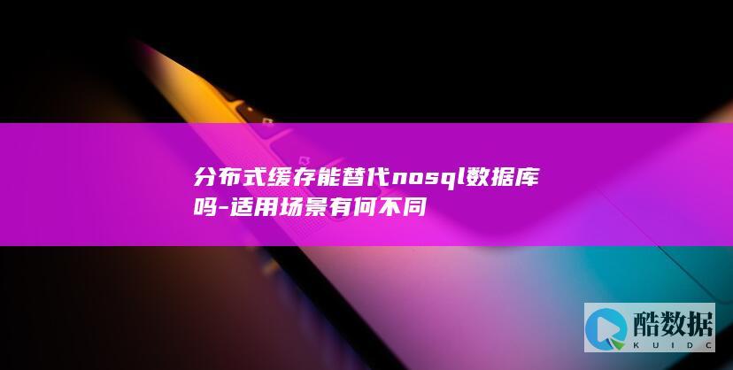 分布式缓存能替代nosql数据库吗-适用场景有何不同