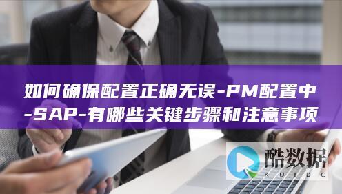如何确保配置正确无误-PM配置中-SAP-有哪些关键步骤和注意事项