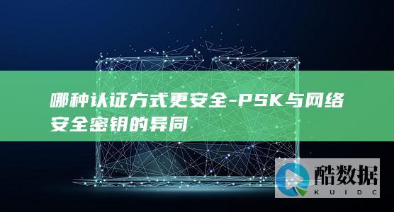 哪种认证方式更安全-PSK与网络安全密钥的异同