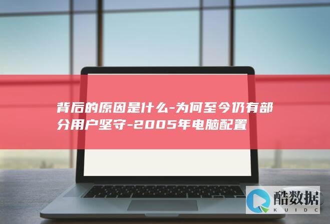 背后的原因是什么-为何至今仍有部分用户坚守-2005年电脑配置