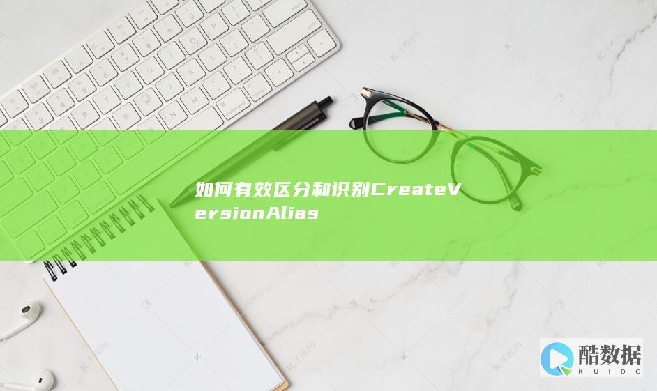 如何有效区分和识别CreateVersionAlias