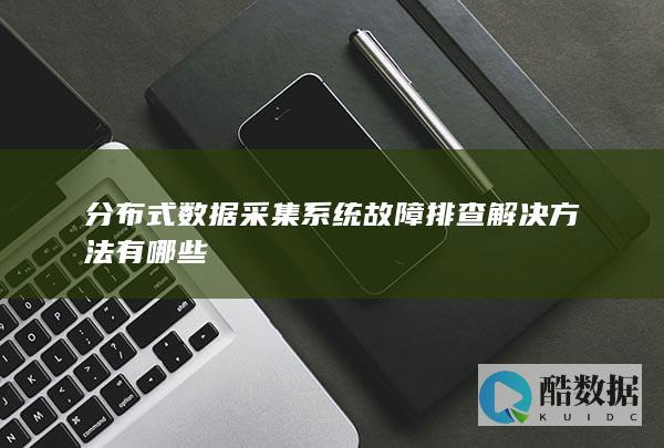 分布式数据采集系统故障排查解决方法有哪些