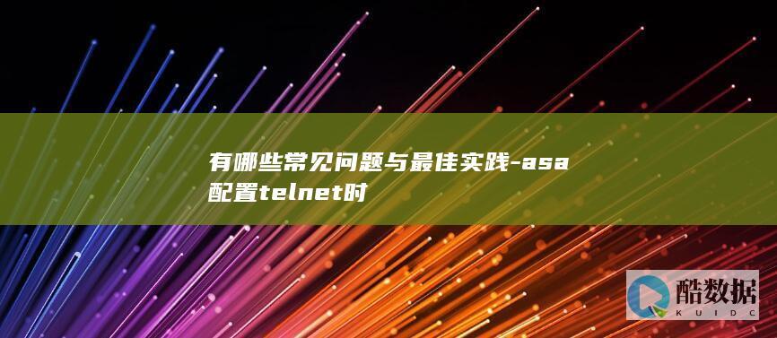 有哪些常见问题与最佳实践-asa配置telnet时