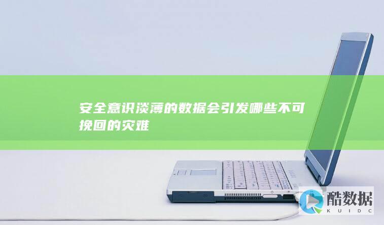 安全意识淡薄的数据会引发哪些不可挽回的灾难