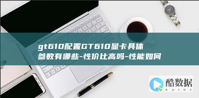 gt610配置GT610显卡具体参数有哪些-性价比高吗-性能如何