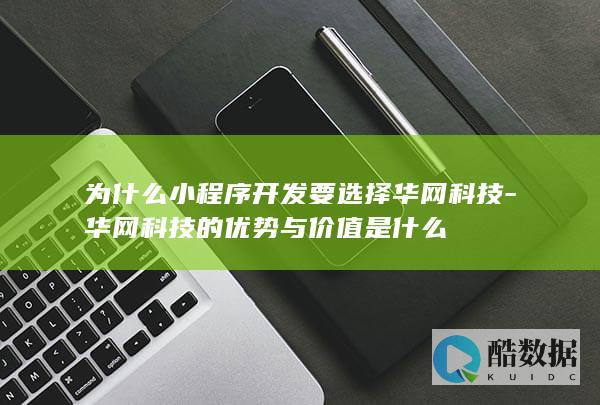 为什么小程序开发要选择华网科技-华网科技的优势与价值是什么