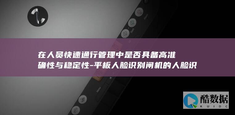 在人员快速通行管理中是否具备高准确性与稳定性-平板人脸识别闸机的人脸识别技术