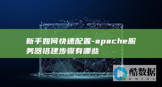 新手如何快速配置-apache服务器搭建步骤有哪些