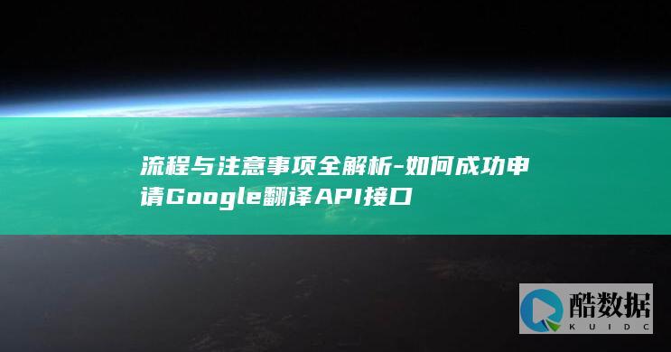流程与注意事项全解析-如何成功申请Google翻译API接口