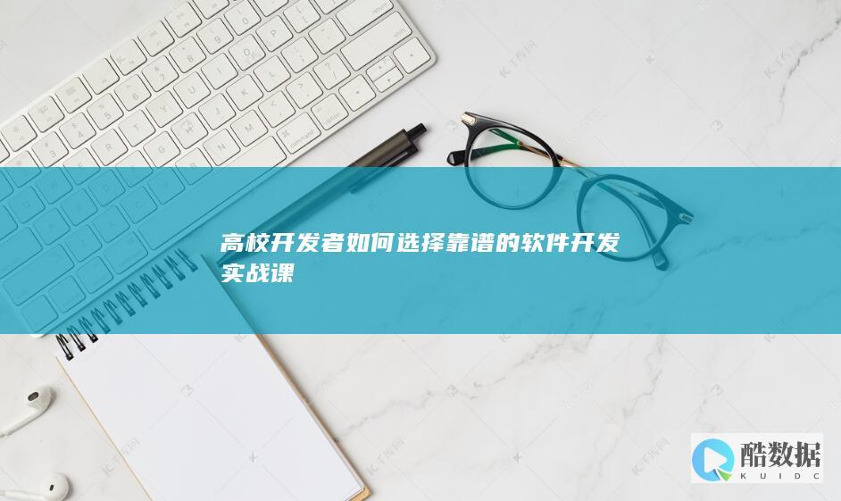高校开发者如何选择靠谱的软件开发实战课
