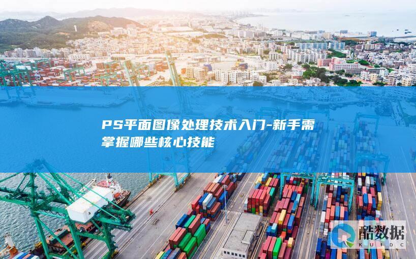 PS平面图像处理技术入门-新手需掌握哪些核心技能