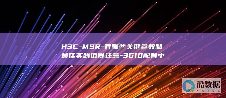 H3C-MSR-有哪些关键参数和最佳实践值得注意-3610配置中