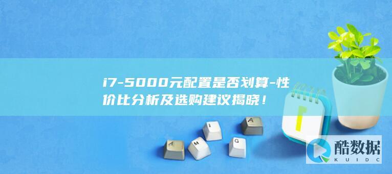 i7-5000元配置是否划算-性价比分析及选购建议揭晓!
