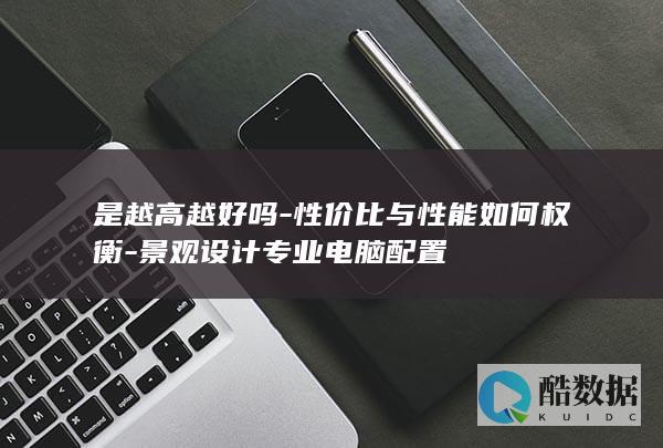 是越高越好吗-性价比与性能如何权衡-景观设计专业电脑配置
