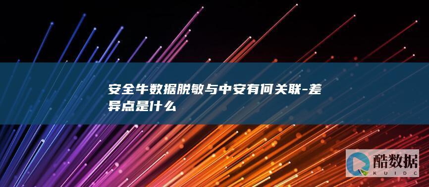 安全牛数据脱敏与中安有何关联-差异点是什么