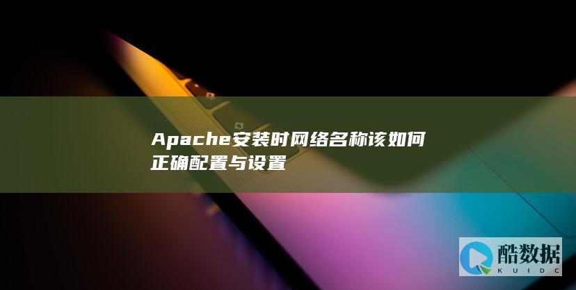 Apache安装时网络名称该如何正确配置与设置