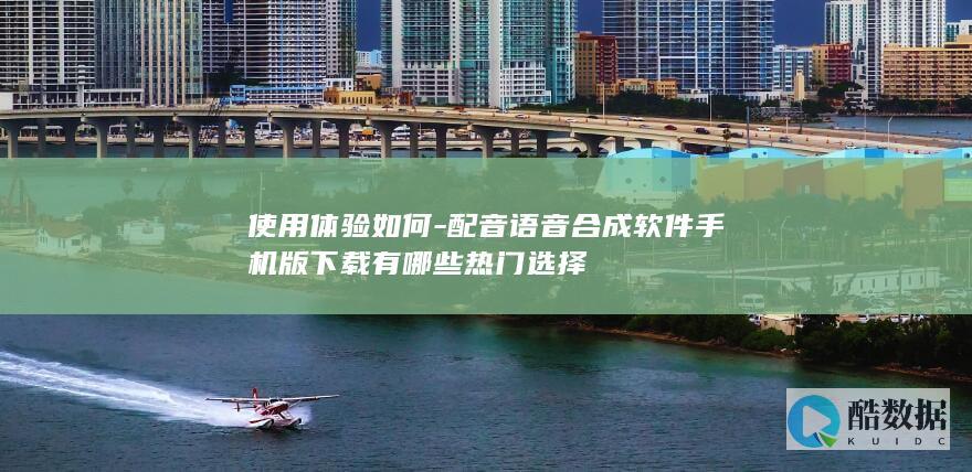 使用体验如何-配音语音合成软件手机版下载有哪些热门选择