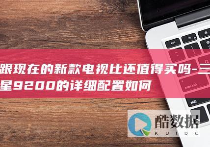 跟现在的新款电视比还值得买吗-三星9200的详细配置如何