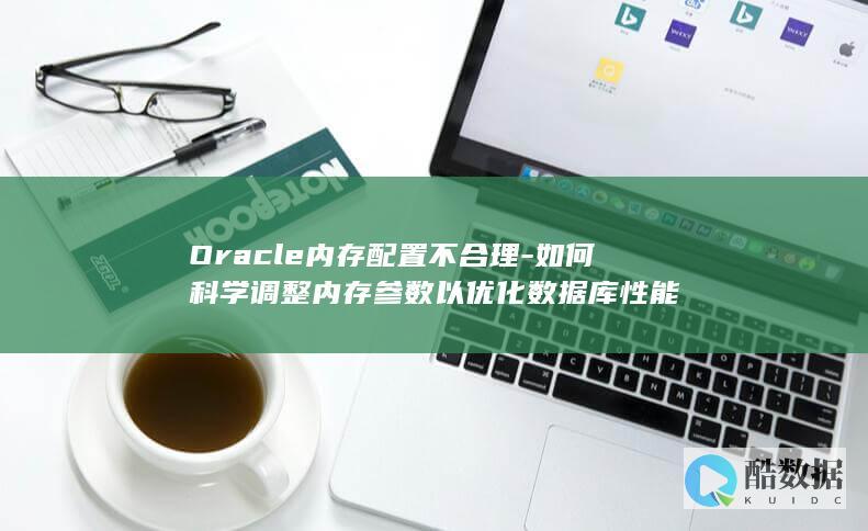 Oracle内存配置不合理-如何科学调整内存参数以优化数据库性能