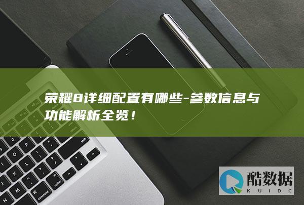 荣耀8详细配置有哪些-参数信息与功能解析全览！