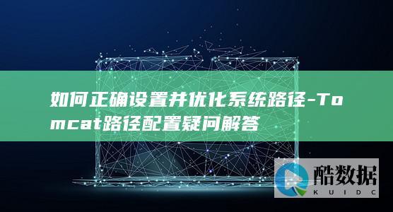 如何正确设置并优化系统路径-Tomcat路径配置疑问解答