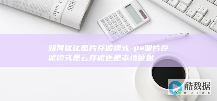 如何优化图片存储模式-ps图片存储模式是云存储还是本地硬盘