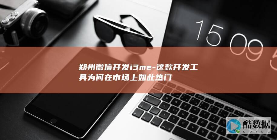 郑州微信开发i3me-这款开发工具为何在市场上如此热门