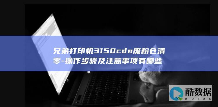 兄弟打印机3150cdn废粉仓清零-操作步骤及注意事项有哪些
