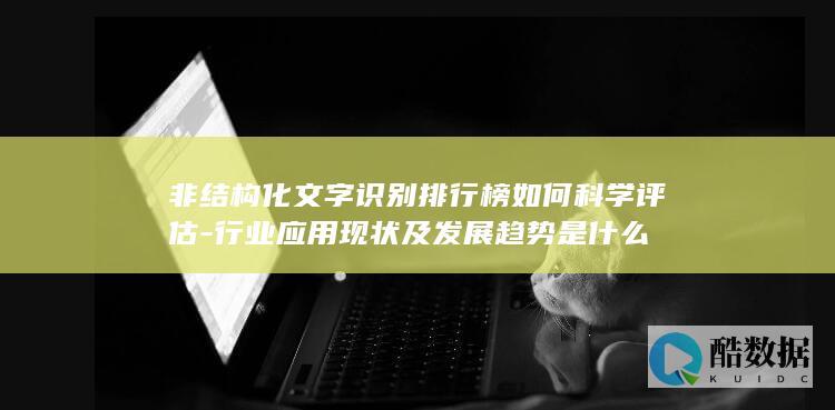 非结构化文字识别排行榜如何科学评估-行业应用现状及发展趋势是什么