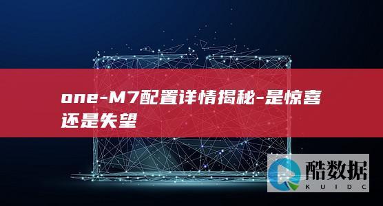 one-M7配置详情揭秘-是惊喜还是失望