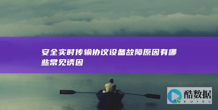 安全实时传输协议设备故障原因有哪些常见诱因