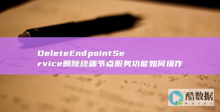 DeleteEndpointService删除终端节点服务功能如何操作-VPC终端节点API中
