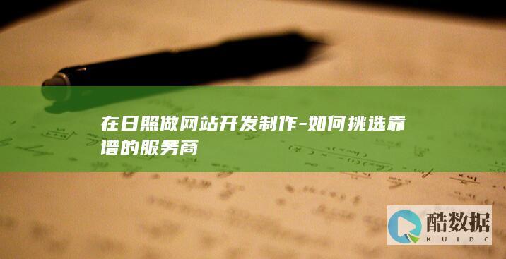 在日照做网站开发制作-如何挑选靠谱的服务商