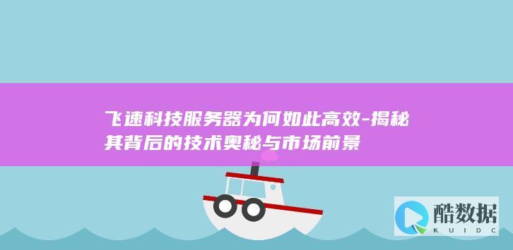 飞速科技服务器为何如此高效-揭秘其背后的技术奥秘与市场前景
