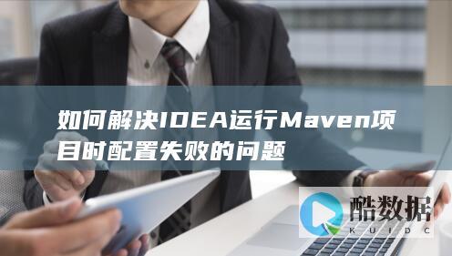 如何解决IDEA运行Maven项目时配置失败的问题