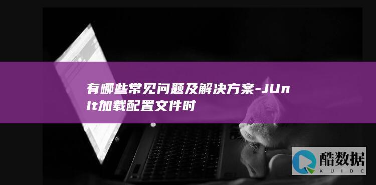 有哪些常见问题及解决方案-JUnit加载配置文件时